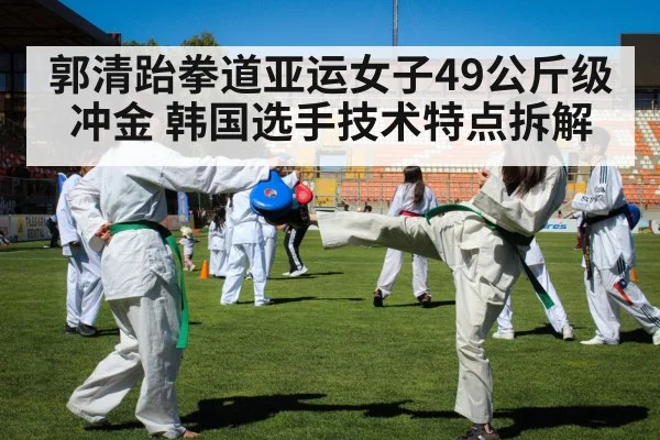 郭清跆拳道亚运女子49公斤级冲金 韩国选手技术特点拆解